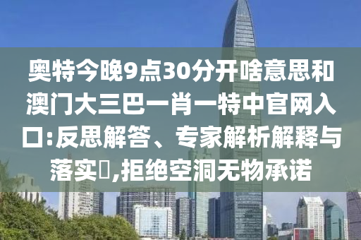奥特今晚9点30分开啥意思和澳门大三巴一肖一特中官网入口:反思解答、专家解析解释与落实,拒绝空洞无物承诺