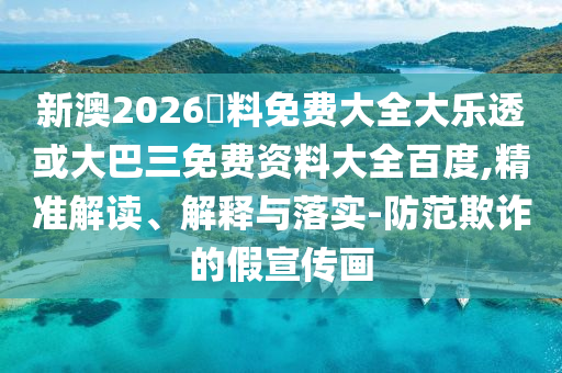 新澳2026資料免费大全大乐透或大巴三免费资料大全百度,精准解读、解释与落实-防范欺诈的假宣传画
