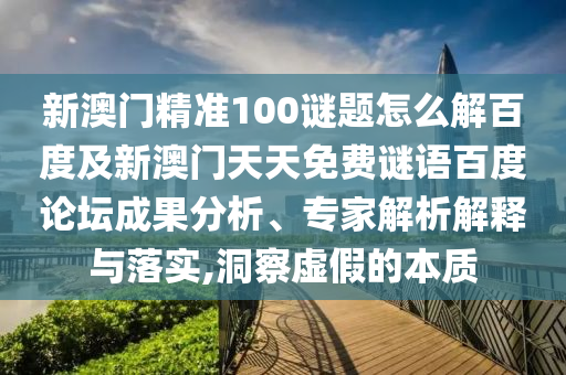 新澳门精准100谜题怎么解百度及新澳门天天免费谜语百度论坛成果分析、专家解析解释与落实,洞察虚假的本质