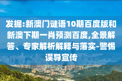 发掘:新澳门谜语10期百度版和新澳下期一肖预测百度,全景解答、专家解析解释与落实-警惕误导宣传