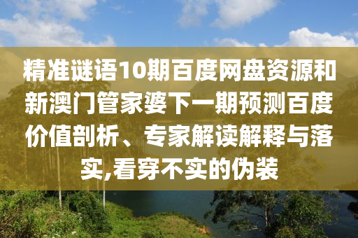 精准谜语10期百度网盘资源和新澳门管家婆下一期预测百度价值剖析、专家解读解释与落实,看穿不实的伪装