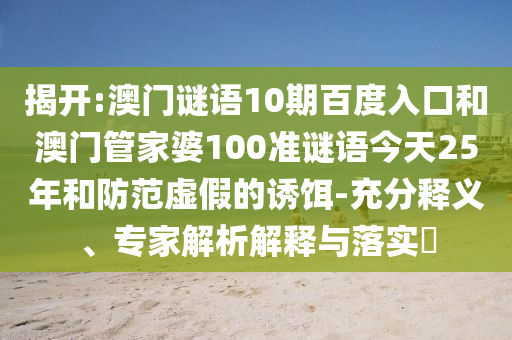 揭开:澳门谜语10期百度入口和澳门管家婆100准谜语今天25年和防范虚假的诱饵-充分释义、专家解析解释与落实​