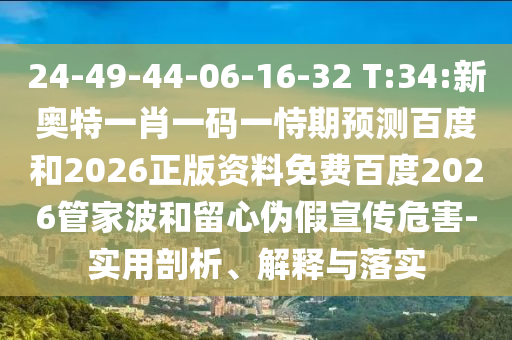 24-49-44-06-16-32 T:34:新奥特一肖一码一恃期预测百度和2026正版资料免费百度2026管家波和留心伪假宣传危害-实用剖析、解释与落实