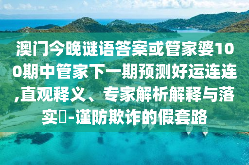 澳门今晚谜语答案或管家婆100期中管家下一期预测好运连连,直观释义、专家解析解释与落实-谨防欺诈的假套路