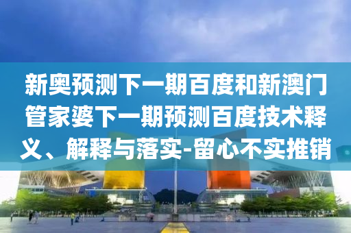 新奥预测下一期百度和新澳门管家婆下一期预测百度技术释义、解释与落实-留心不实推销