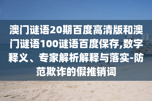 澳门谜语20期百度高清版和澳门谜语100谜语百度保存,数字释义、专家解析解释与落实-防范欺诈的假推销词