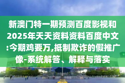 新澳门特一期预测百度影视和2025年天天资料资料百度中文:今期鸡要万,抵制欺诈的假推广像-系统解答、解释与落实