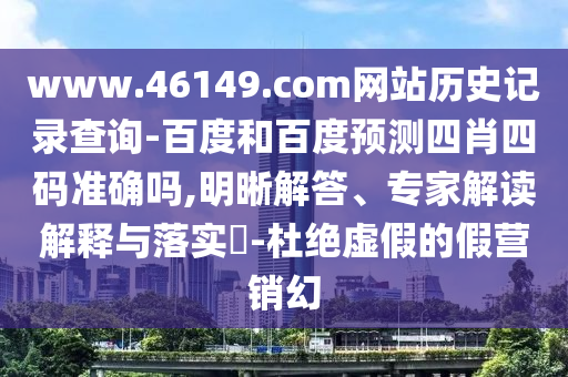 www.46149.com网站历史记录查询-百度和百度预测四肖四码准确吗,明晰解答、专家解读解释与落实-杜绝虚假的假营销幻