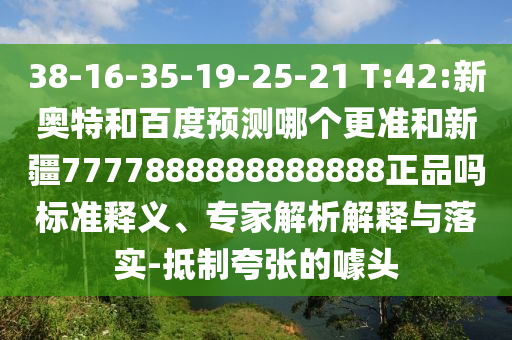 38-16-35-19-25-21 T:42:新奥特和百度预测哪个更准和新疆7777888888888888正品吗标准释义、专家解析解释与落实-抵制夸张的噱头