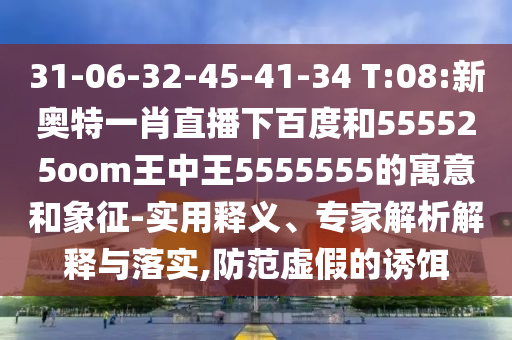 31-06-32-45-41-34 T:08:新奥特一肖直播下百度和555525oom王中王5555555的寓意和象征-实用释义、专家解析解释与落实,防范虚假的诱饵