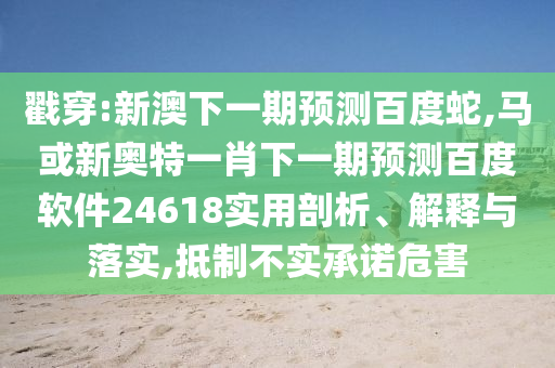 戳穿:新澳下一期预测百度蛇,马或新奥特一肖下一期预测百度软件24618实用剖析、解释与落实,抵制不实承诺危害