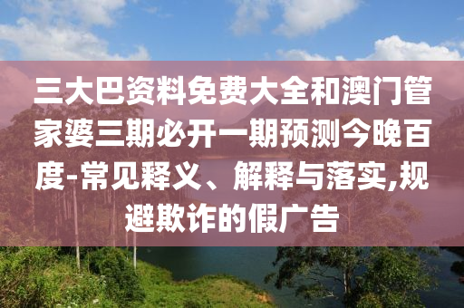 三大巴资料免费大全和澳门管家婆三期必开一期预测今晚百度-常见释义、解释与落实,规避欺诈的假广告